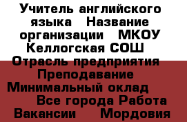 Учитель английского языка › Название организации ­ МКОУ Келлогская СОШ › Отрасль предприятия ­ Преподавание › Минимальный оклад ­ 25 000 - Все города Работа » Вакансии   . Мордовия респ.